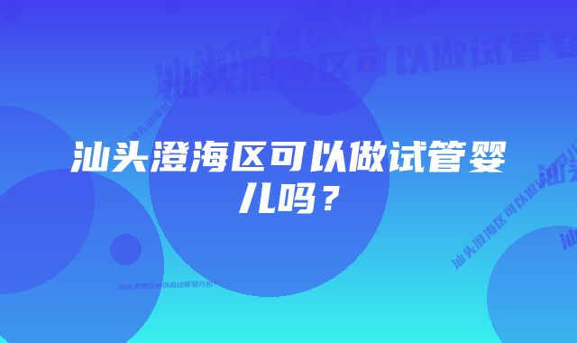 汕头澄海区可以做试管婴儿吗？