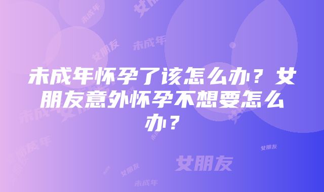 未成年怀孕了该怎么办？女朋友意外怀孕不想要怎么办？