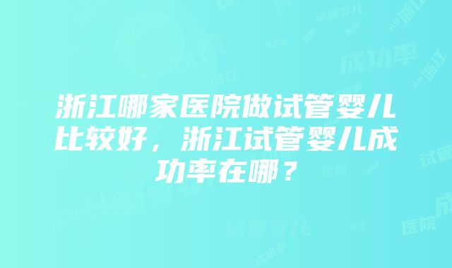 浙江哪家医院做试管婴儿比较好，浙江试管婴儿成功率在哪？