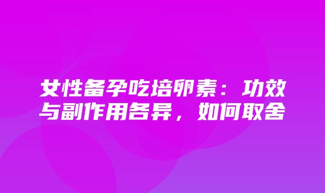 女性备孕吃培卵素：功效与副作用各异，如何取舍