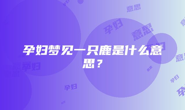 孕妇梦见一只鹿是什么意思？