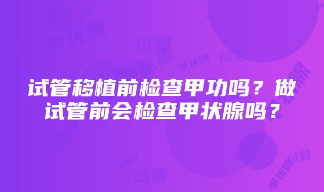 试管移植前检查甲功吗？做试管前会检查甲状腺吗？