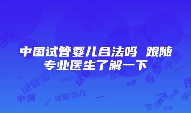 中国试管婴儿合法吗 跟随专业医生了解一下