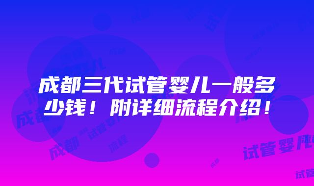 成都三代试管婴儿一般多少钱！附详细流程介绍！