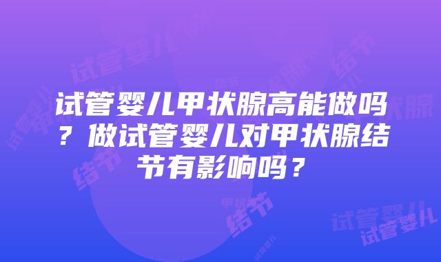 试管婴儿甲状腺高能做吗？做试管婴儿对甲状腺结节有影响吗？