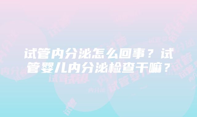 试管内分泌怎么回事？试管婴儿内分泌检查干嘛？