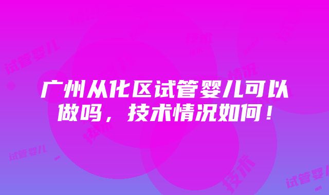 广州从化区试管婴儿可以做吗，技术情况如何！