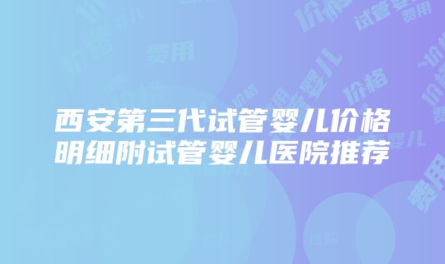 西安第三代试管婴儿价格明细附试管婴儿医院推荐