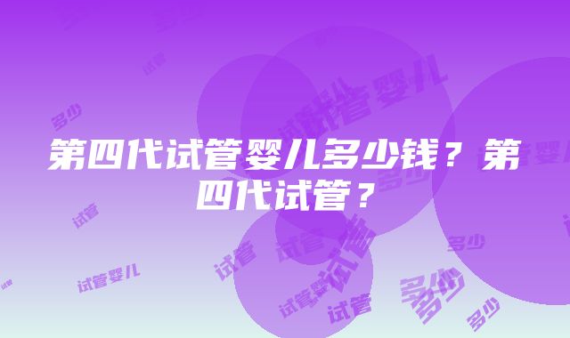 第四代试管婴儿多少钱？第四代试管？