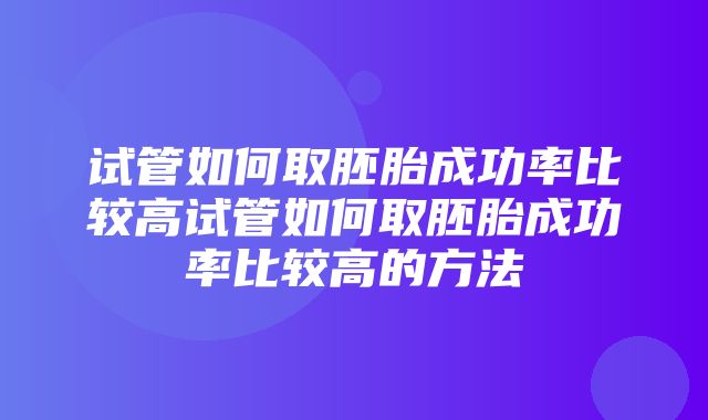 试管如何取胚胎成功率比较高试管如何取胚胎成功率比较高的方法