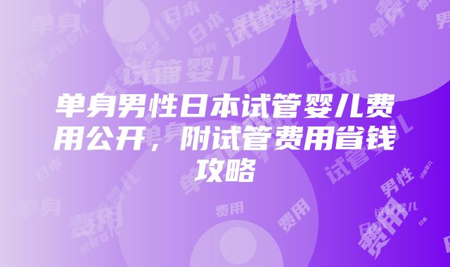 单身男性日本试管婴儿费用公开，附试管费用省钱攻略