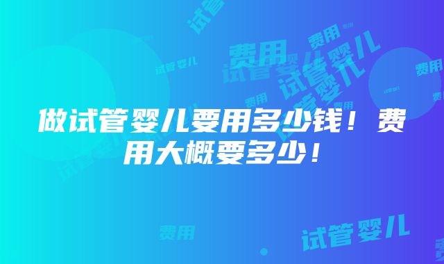 做试管婴儿要用多少钱！费用大概要多少！