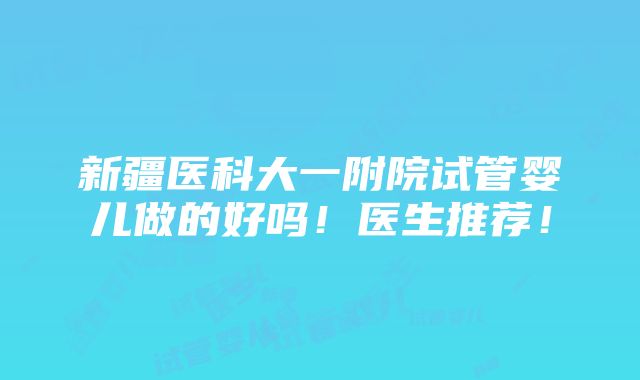 新疆医科大一附院试管婴儿做的好吗！医生推荐！