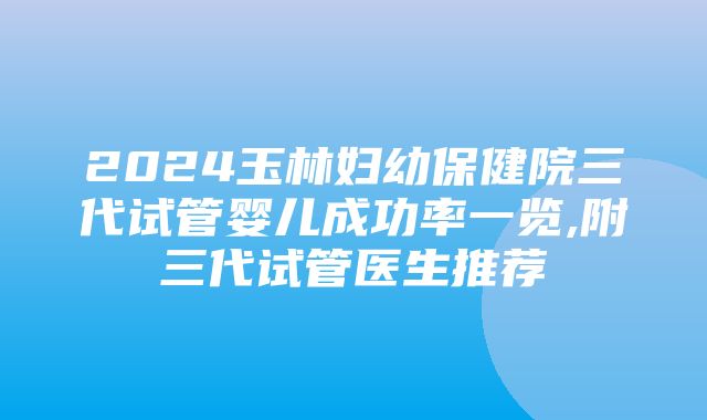 2024玉林妇幼保健院三代试管婴儿成功率一览,附三代试管医生推荐