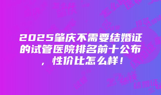 2025肇庆不需要结婚证的试管医院排名前十公布，性价比怎么样！