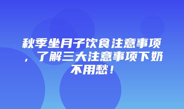 秋季坐月子饮食注意事项，了解三大注意事项下奶不用愁！