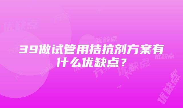 39做试管用拮抗剂方案有什么优缺点？