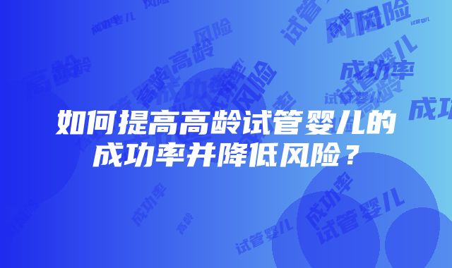 如何提高高龄试管婴儿的成功率并降低风险？