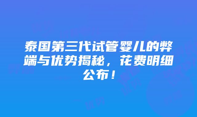 泰国第三代试管婴儿的弊端与优势揭秘，花费明细公布！