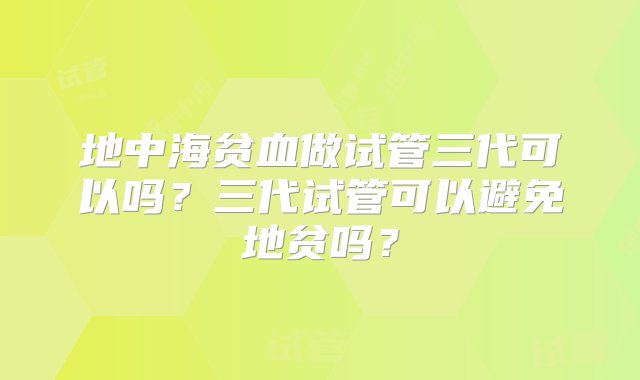 地中海贫血做试管三代可以吗？三代试管可以避免地贫吗？