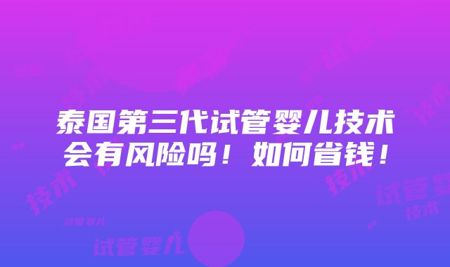 泰国第三代试管婴儿技术会有风险吗！如何省钱！