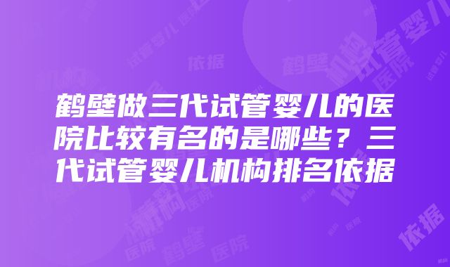 鹤壁做三代试管婴儿的医院比较有名的是哪些？三代试管婴儿机构排名依据