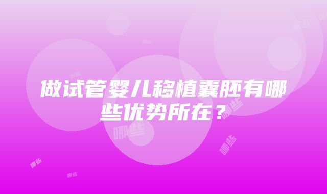 做试管婴儿移植囊胚有哪些优势所在？