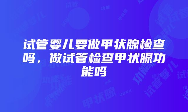 试管婴儿要做甲状腺检查吗，做试管检查甲状腺功能吗