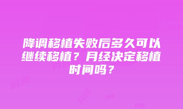 降调移植失败后多久可以继续移植？月经决定移植时间吗？