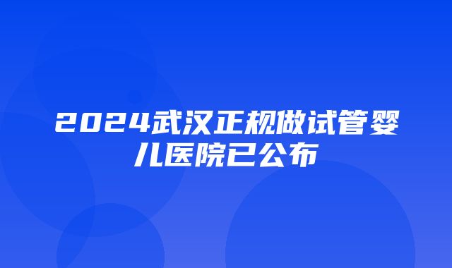 2024武汉正规做试管婴儿医院已公布