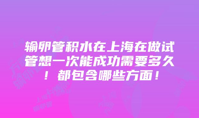 输卵管积水在上海在做试管想一次能成功需要多久！都包含哪些方面！