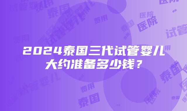 2024泰国三代试管婴儿大约准备多少钱？