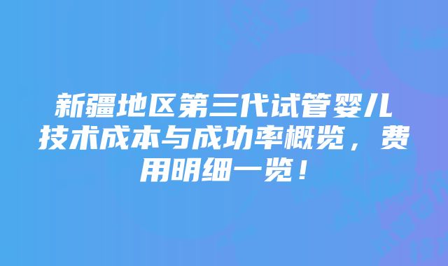 新疆地区第三代试管婴儿技术成本与成功率概览，费用明细一览！