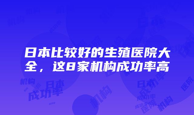 日本比较好的生殖医院大全，这8家机构成功率高