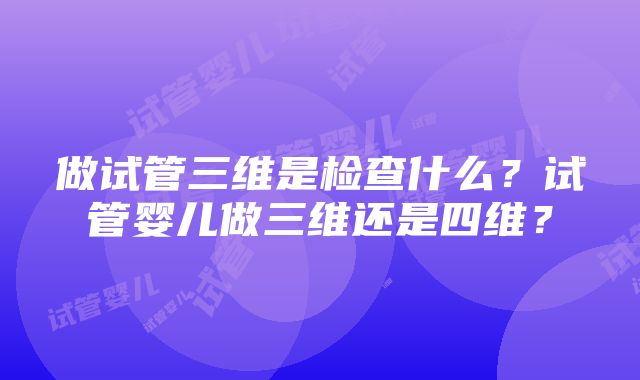 做试管三维是检查什么？试管婴儿做三维还是四维？