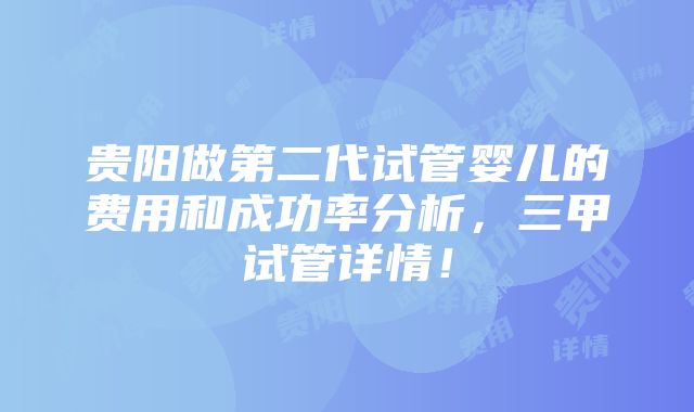 贵阳做第二代试管婴儿的费用和成功率分析，三甲试管详情！