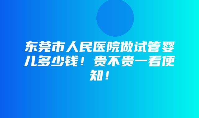 东莞市人民医院做试管婴儿多少钱！贵不贵一看便知！