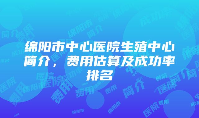 绵阳市中心医院生殖中心简介，费用估算及成功率排名