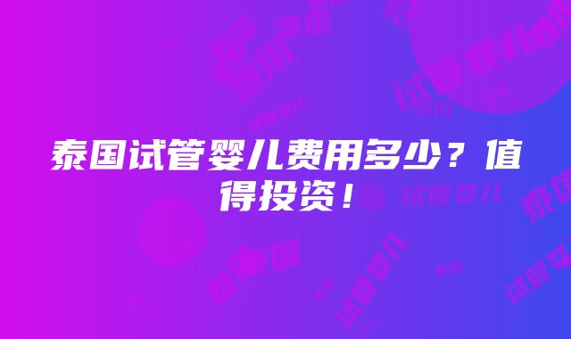 泰国试管婴儿费用多少？值得投资！