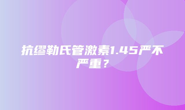 抗缪勒氏管激素1.45严不严重？