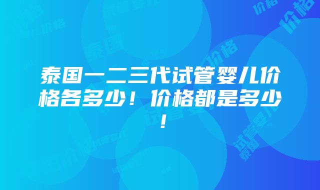 泰国一二三代试管婴儿价格各多少！价格都是多少！