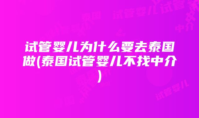 试管婴儿为什么要去泰国做(泰国试管婴儿不找中介)