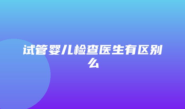 试管婴儿检查医生有区别么