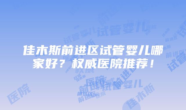 佳木斯前进区试管婴儿哪家好？权威医院推荐！