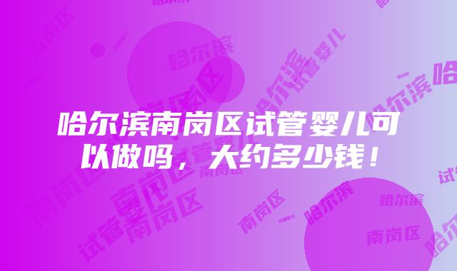 哈尔滨南岗区试管婴儿可以做吗，大约多少钱！