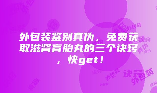 外包装鉴别真伪，免费获取滋肾育胎丸的三个诀窍，快get！