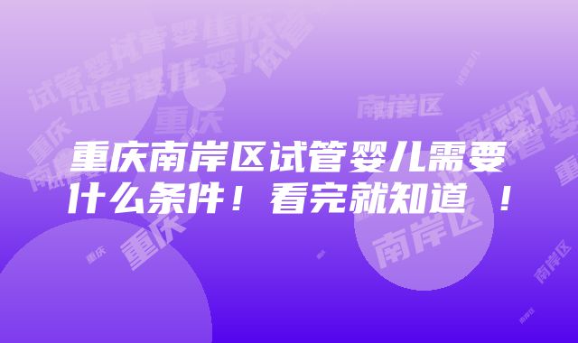 重庆南岸区试管婴儿需要什么条件！看完就知道 ！