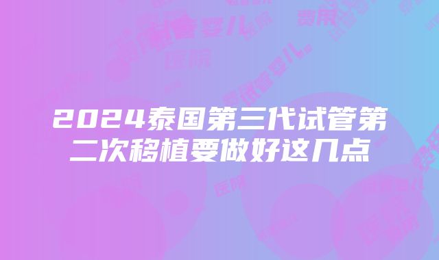 2024泰国第三代试管第二次移植要做好这几点