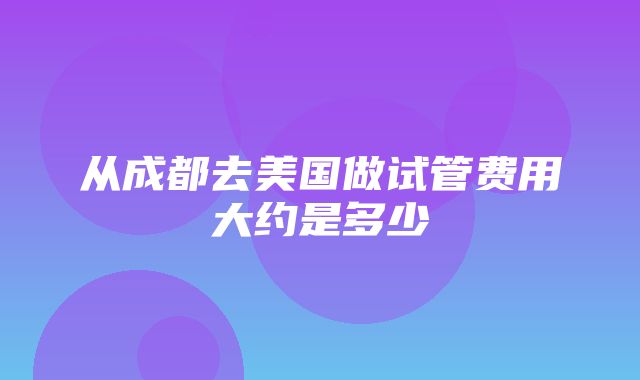 从成都去美国做试管费用大约是多少