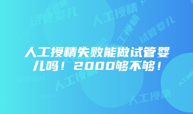 人工授精失败能做试管婴儿吗！2000够不够！